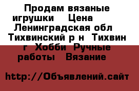 Продам вязаные игрушки  › Цена ­ 350 - Ленинградская обл., Тихвинский р-н, Тихвин г. Хобби. Ручные работы » Вязание   